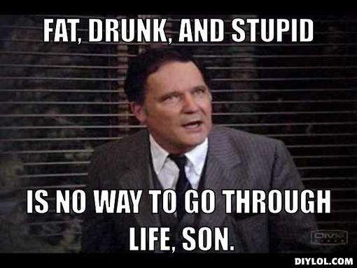 1295478960-dean-wormer-meme-generator-fat-drunk-and-stupid-is-no-way-to-go-through-life-son-.jpg